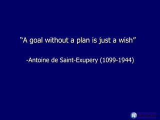 “A goal without a plan is just a wish” -Antoine de Saint-Exupery (1099-1944) 