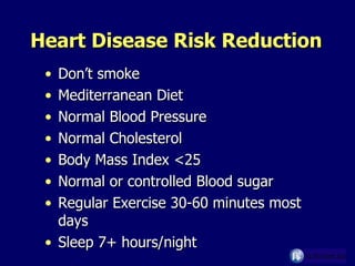 Heart Disease Risk Reduction  Don’t smoke Mediterranean Diet Normal Blood Pressure Normal Cholesterol Body Mass Index <25 Normal or controlled Blood sugar Regular Exercise 30-60 minutes most days Sleep 7+ hours/night  