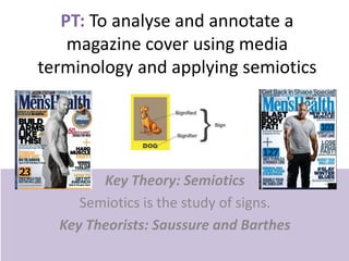 PT: To analyse and annotate a
magazine cover using media
terminology and applying semiotics
Key Theory: Semiotics
Semiotics is the study of signs.
Key Theorists: Saussure and Barthes
 