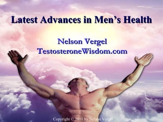  
Latest Advances in Men’s Health 

          Nelson Vergel
     TestosteroneWisdom.com




         Copyright © 2011 by Nelson Vergel
 