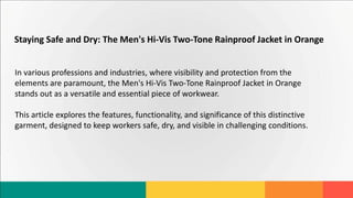 Staying Safe and Dry: The Men's Hi-Vis Two-Tone Rainproof Jacket in Orange
In various professions and industries, where visibility and protection from the
elements are paramount, the Men's Hi-Vis Two-Tone Rainproof Jacket in Orange
stands out as a versatile and essential piece of workwear.
This article explores the features, functionality, and significance of this distinctive
garment, designed to keep workers safe, dry, and visible in challenging conditions.
 