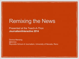 Remixing the News
Presented at the Teach-A-Thon
Journalism/Interactive 2014
Donica Mensing
@donica
Reynolds School of Journalism, University of Nevada, Reno
 