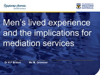 Men’s lived experience
and the implications for
mediation services
Ms M. DrommerDr K.F Britton
 