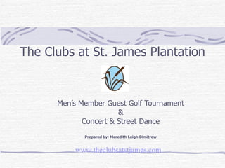 The Clubs at St. James Plantation Men’s Member Guest Golf Tournament & Concert & Street Dance Prepared by: Meredith Leigh Dimitrew www. theclubsatstjames .com 