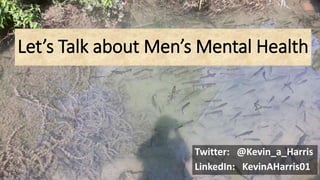Let’s Talk about Men’s Mental Health
Twitter: @Kevin_a_Harris
LinkedIn: KevinAHarris01
 