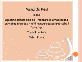 Menú de Reis
Tapes :
llagostins saltats amb all – mozzarella arrebossada –
carxofes fregides – mini hamburgueses amb ceba i
formatge.
Tortell de Reis.
Cafè i licors.
 