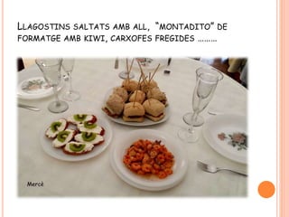 LLAGOSTINS SALTATS AMB ALL, “MONTADITO” DE
FORMATGE AMB KIWI, CARXOFES FREGIDES ………
 