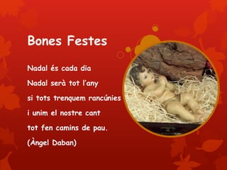 Bones Festes
Nadal és cada dia
Nadal serà tot l’any
si tots trenquem rancúnies
i unim el nostre cant
tot fen camins de pau...