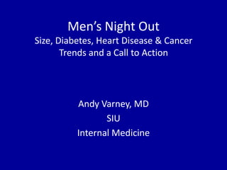 Men’s Night Out
Size, Diabetes, Heart Disease & Cancer
       Trends and a Call to Action




          Andy Varney, MD
                 SIU
          Internal Medicine
 