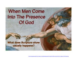 When Men Come
Into The Presence
Of God
What does Scripture show
usually happens?
http://en.wikipedia.org/wiki/The_Creation_of_Adam#mediaviewer/File:Creaci%C3%B3n_de_Ad%C3%A1n_(Miguel_%C3%81ngel).jpg
 