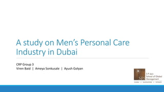 A study on Men’s Personal Care
Industry in Dubai
CRP Group 3
Viren Baid | Ameya Sonkusale | Ayush Golyan
 
