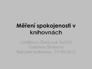 Měření spokojenosti v
knihovnách
Ladislava Zbiejczuk Suchá
Gabriela Šimková
Národní knihovna, 17/10/2013

 