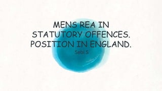 MENS REA IN
STATUTORY OFFENCES.
POSITION IN ENGLAND.
Sebi S
 
