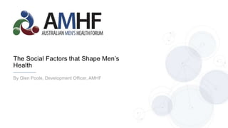 By Glen Poole, Development Officer, AMHF
The Social Factors that Shape Men’s
Health
 