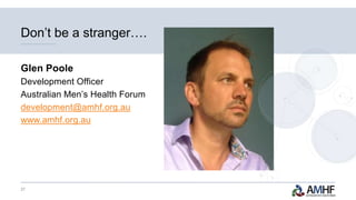 27
Don’t be a stranger….
Glen Poole
Development Officer
Australian Men’s Health Forum
development@amhf.org.au
www.amhf.org.au
 