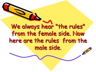 We always hear "the rules"We always hear "the rules"
from the female side. Nowfrom the female side. Now
here are the rules  from thehere are the rules  from the
male side.male side.
 