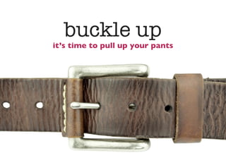 buckle up
it’s time to pull up your pants
 
