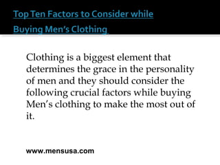 Clothing is a biggest element that
determines the grace in the personality
of men and they should consider the
following crucial factors while buying
Men’s clothing to make the most out of
it.
www.mensusa.com
 