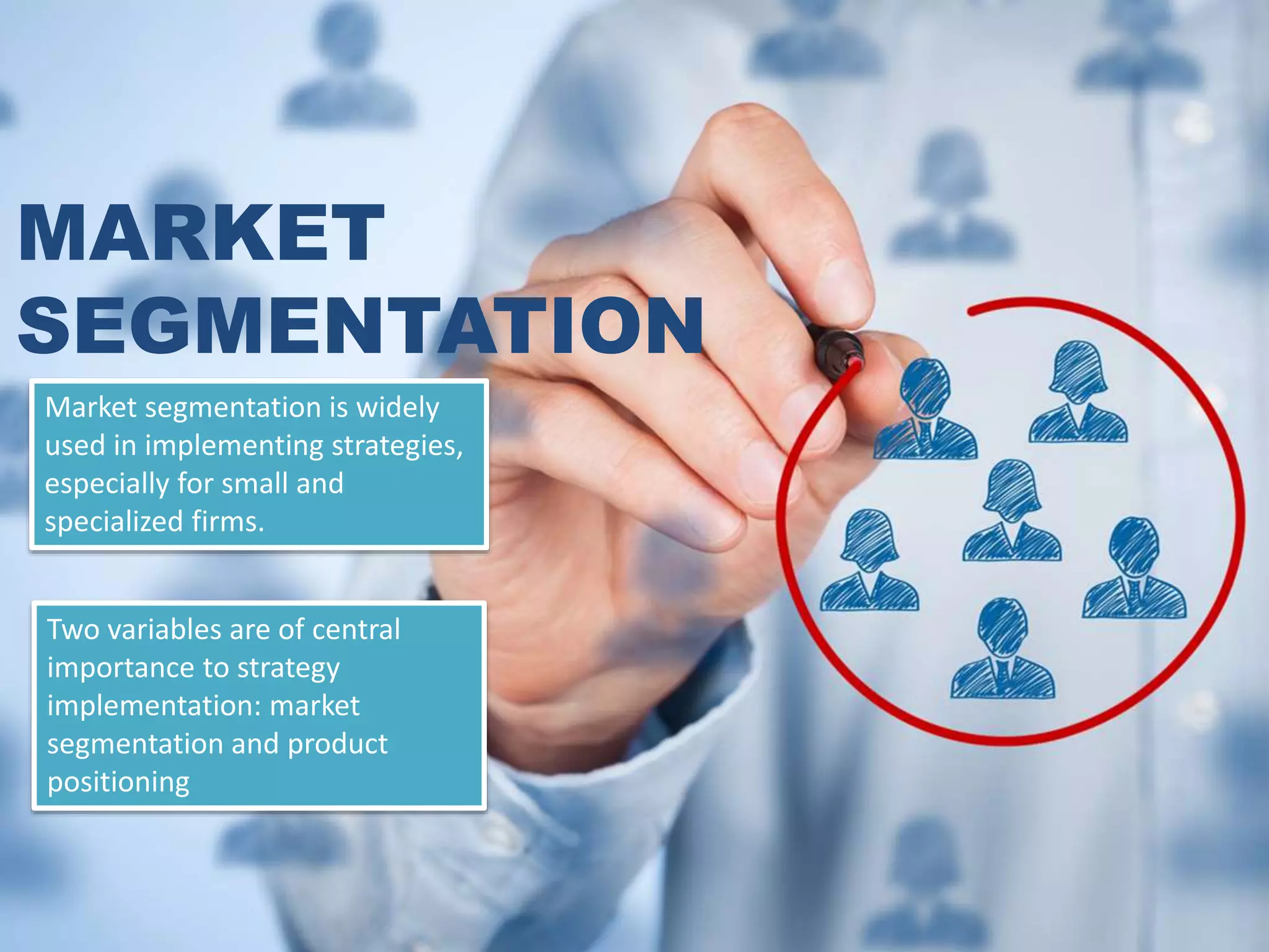 MARKET
SEGMENTATION
Market segmentation is widely
used in implementing strategies,
especially for small and
specialized firms.
Two variables are of central
importance to strategy
implementation: market
segmentation and product
positioning
 