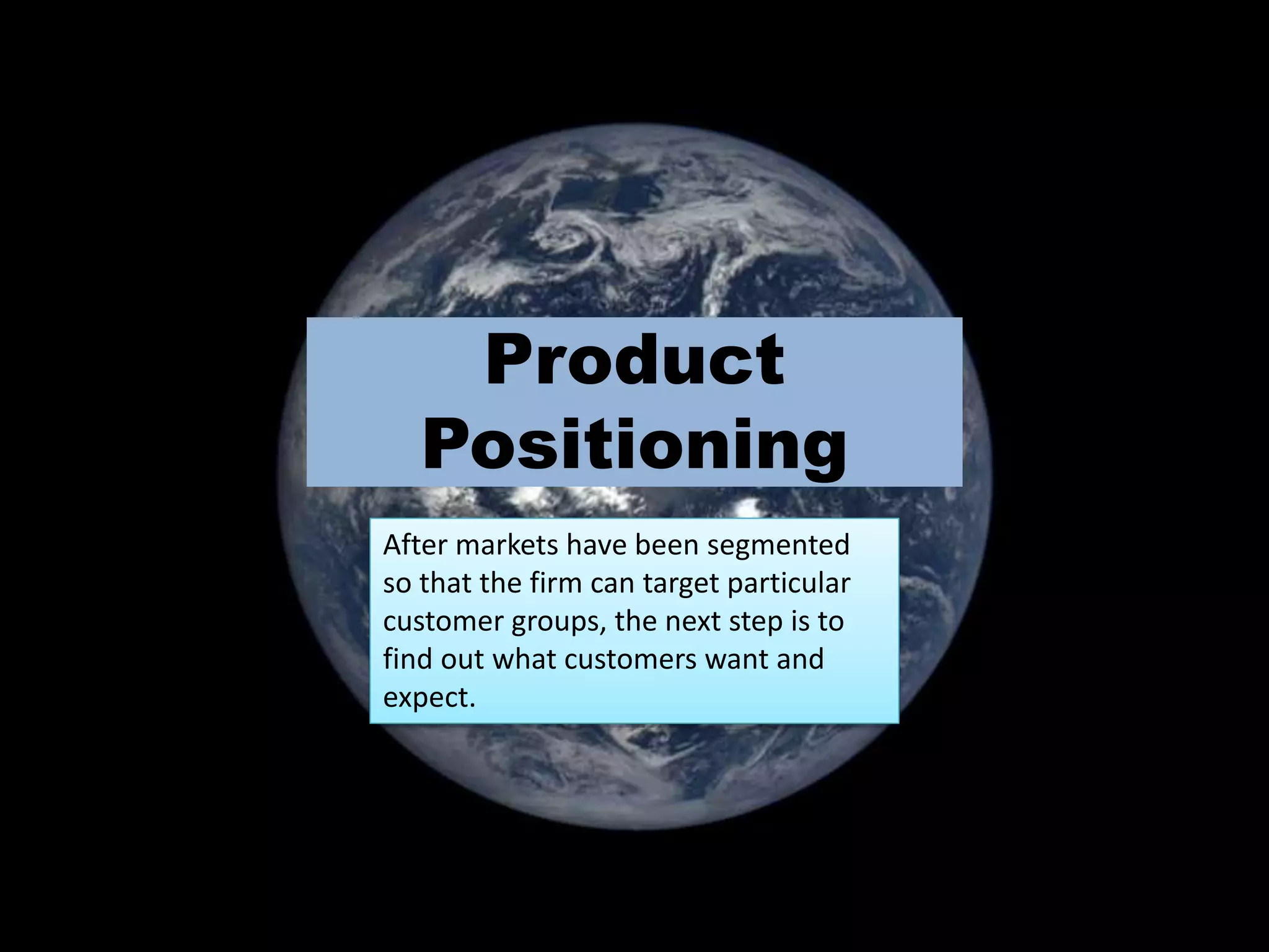Product
Positioning
After markets have been segmented
so that the firm can target particular
customer groups, the next step is to
find out what customers want and
expect.
 