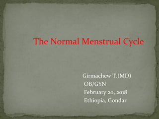 The Normal Menstrual Cycle
Girmachew T.(MD)
OB/GYN
February 20, 2018
Ethiopia, Gondar
 