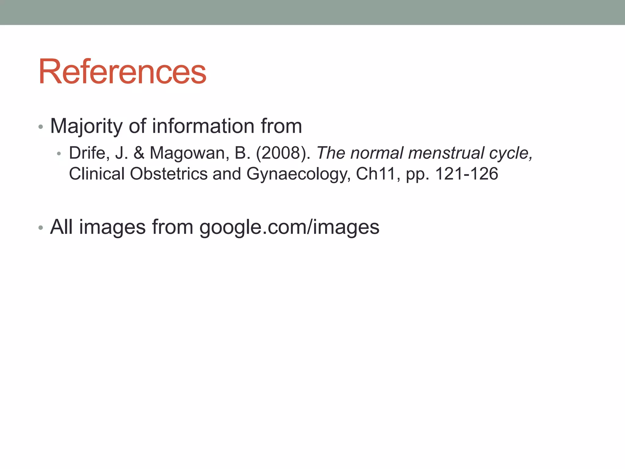 References
• Majority of information from
• Drife, J. & Magowan, B. (2008). The normal menstrual cycle,
Clinical Obstetrics and Gynaecology, Ch11, pp. 121-126
• All images from google.com/images
 