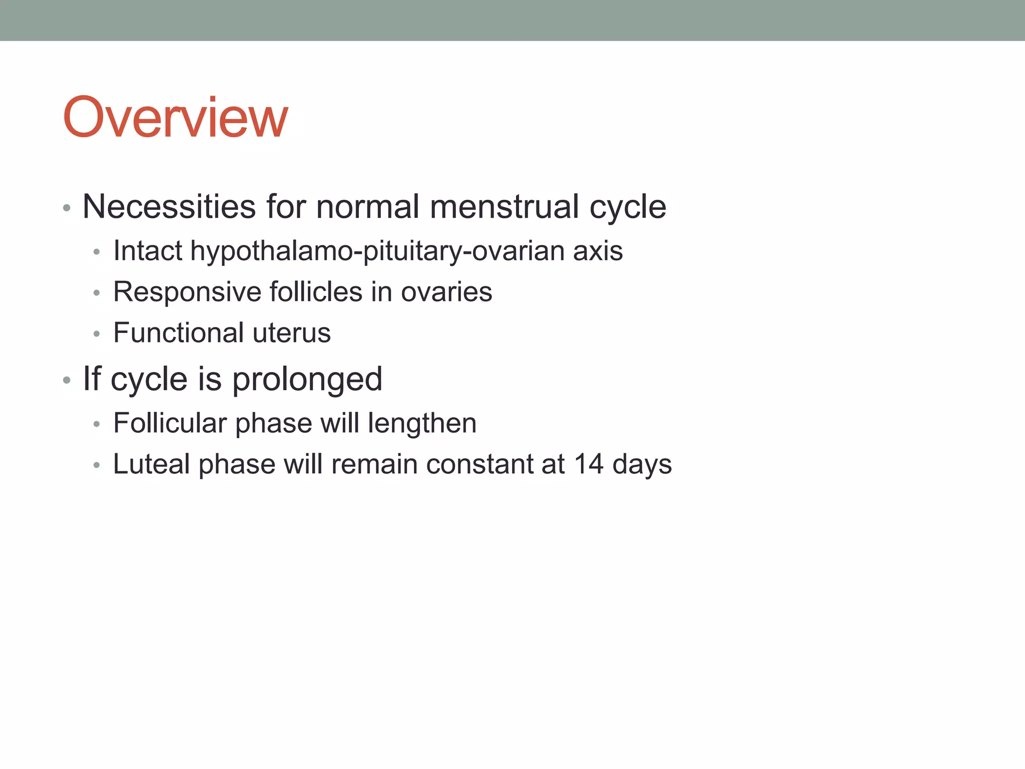 Overview
• Necessities for normal menstrual cycle
• Intact hypothalamo-pituitary-ovarian axis
• Responsive follicles in ovaries
• Functional uterus
• If cycle is prolonged
• Follicular phase will lengthen
• Luteal phase will remain constant at 14 days
 