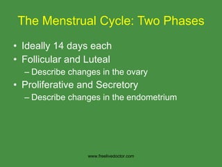 The Menstrual Cycle: Two Phases Ideally 14 days each Follicular and Luteal Describe changes in the ovary  Proliferative and Secretory Describe changes in the endometrium www.freelivedoctor.com 