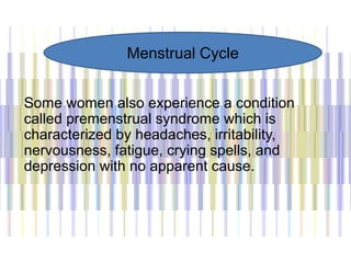 Some women also experience a condition
called premenstrual syndrome which is
characterized by headaches, irritability,
nervousness, fatigue, crying spells, and
depression with no apparent cause.
Menstrual Cycle
 