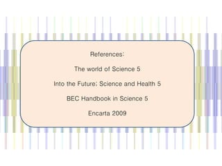 References:
The world of Science 5
Into the Future; Science and Health 5
BEC Handbook in Science 5
Encarta 2009
 