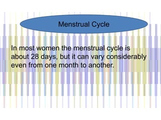 In most women the menstrual cycle is
about 28 days, but it can vary considerably
even from one month to another.
Menstrual Cycle
 