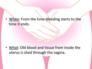 • When: From the time bleeding starts to the
time it ends.
• What: Old blood and tissue from inside the
uterus is shed through the vagina.
 