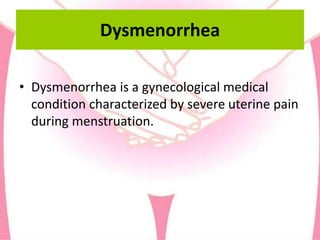 Dysmenorrhea
• Dysmenorrhea is a gynecological medical
condition characterized by severe uterine pain
during menstruation.
 