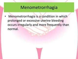 Menometrorrhagia
• Menometrorrhagia is a condition in which
prolonged or excessive uterine bleeding
occurs irregularly and more frequently than
normal.
 