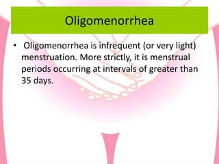 Oligomenorrhea
• Oligomenorrhea is infrequent (or very light)
menstruation. More strictly, it is menstrual
periods occurring at intervals of greater than
35 days.
 