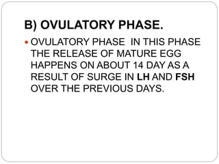 B) OVULATORY PHASE.
 OVULATORY PHASE IN THIS PHASE
THE RELEASE OF MATURE EGG
HAPPENS ON ABOUT 14 DAY AS A
RESULT OF SURGE IN LH AND FSH
OVER THE PREVIOUS DAYS.
 