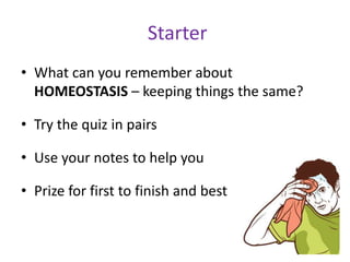 Starter
• What can you remember about
HOMEOSTASIS – keeping things the same?
• Try the quiz in pairs
• Use your notes to help you
• Prize for first to finish and best
 
