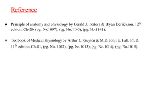 Reference
● Principle of anatomy and physiology by Gerald J. Tortora & Bryan Derrickson. 12th
edition, Ch-28- (pg. No.1097), (pg. No.1140), (pg. No.1141).
● Textbook of Medical Physiology by Arthur C. Guyton & M.D. John E. Hall, Ph.D.
11th edition, Ch-81, (pg. No. 1012), (pg. No.1013), (pg. No.1014), (pg. No.1015).
 