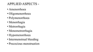 APPLIED ASPECTS -
• Amenorrhoea
• Oligomenorrhoea
• Polymenorrhoea
• Menorrhagia
• Metrorrhagia
• Menometrorrhagia
• Hypomenorrhoea
• Intermenstrual bleeding
• Precocious menstruation
 