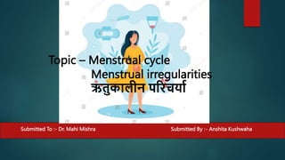 Submitted To :- Dr. Mahi Mishra Submitted By :- Anshita Kushwaha
Topic – Menstrual cycle
Menstrual irregularities
ऋतुकालीन परिचर्ाा
 