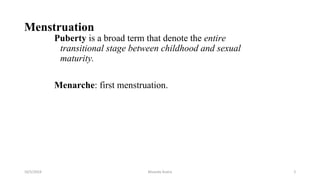 Menstruation
Puberty is a broad term that denote the entire
transitional stage between childhood and sexual
maturity.
Menarche: first menstruation.
Msouda Asaira
10/5/2024 2
 
