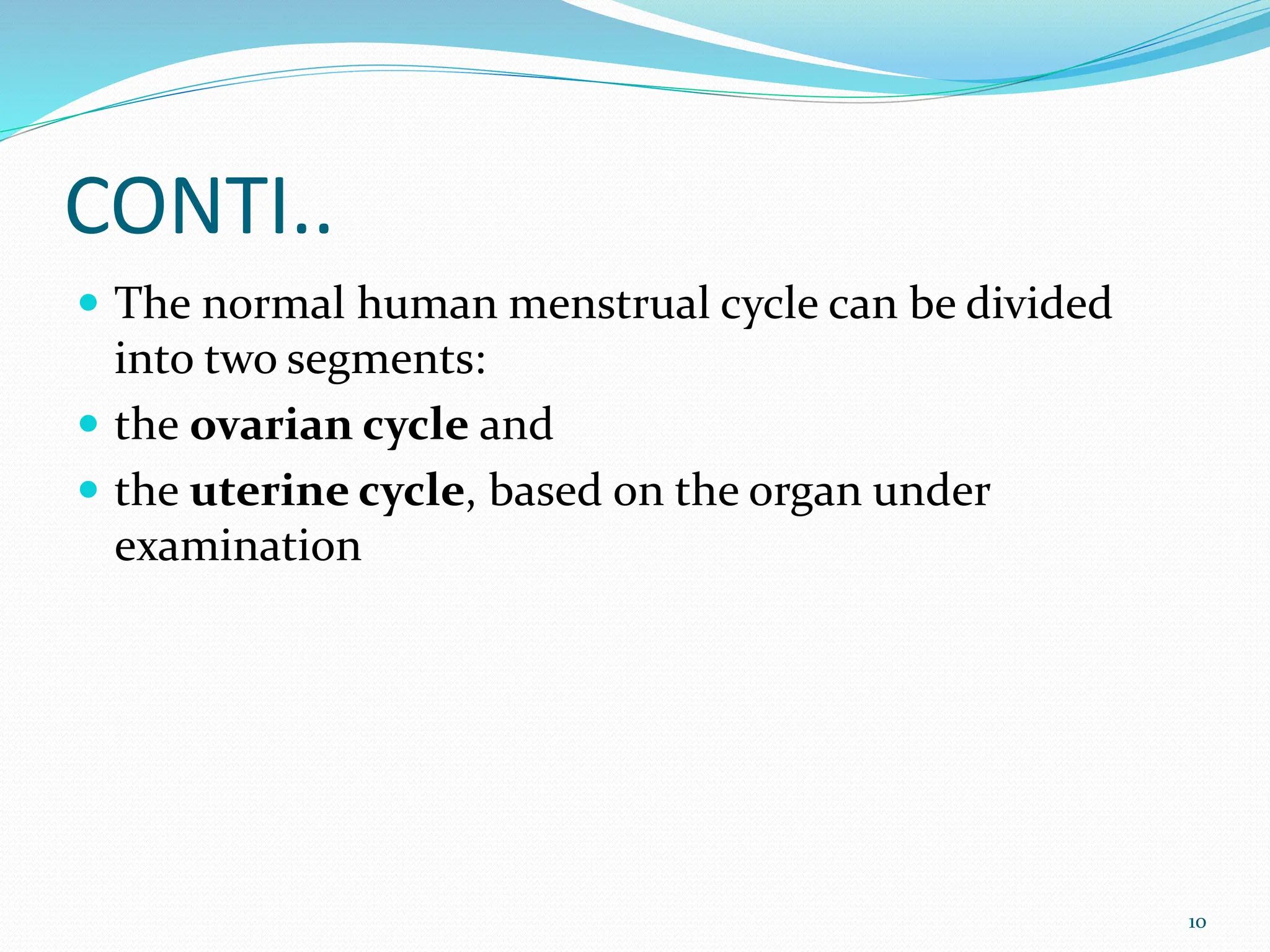 CONTI..
 The normal human menstrual cycle can be divided
into two segments:
 the ovarian cycle and
 the uterine cycle, based on the organ under
examination
10
 