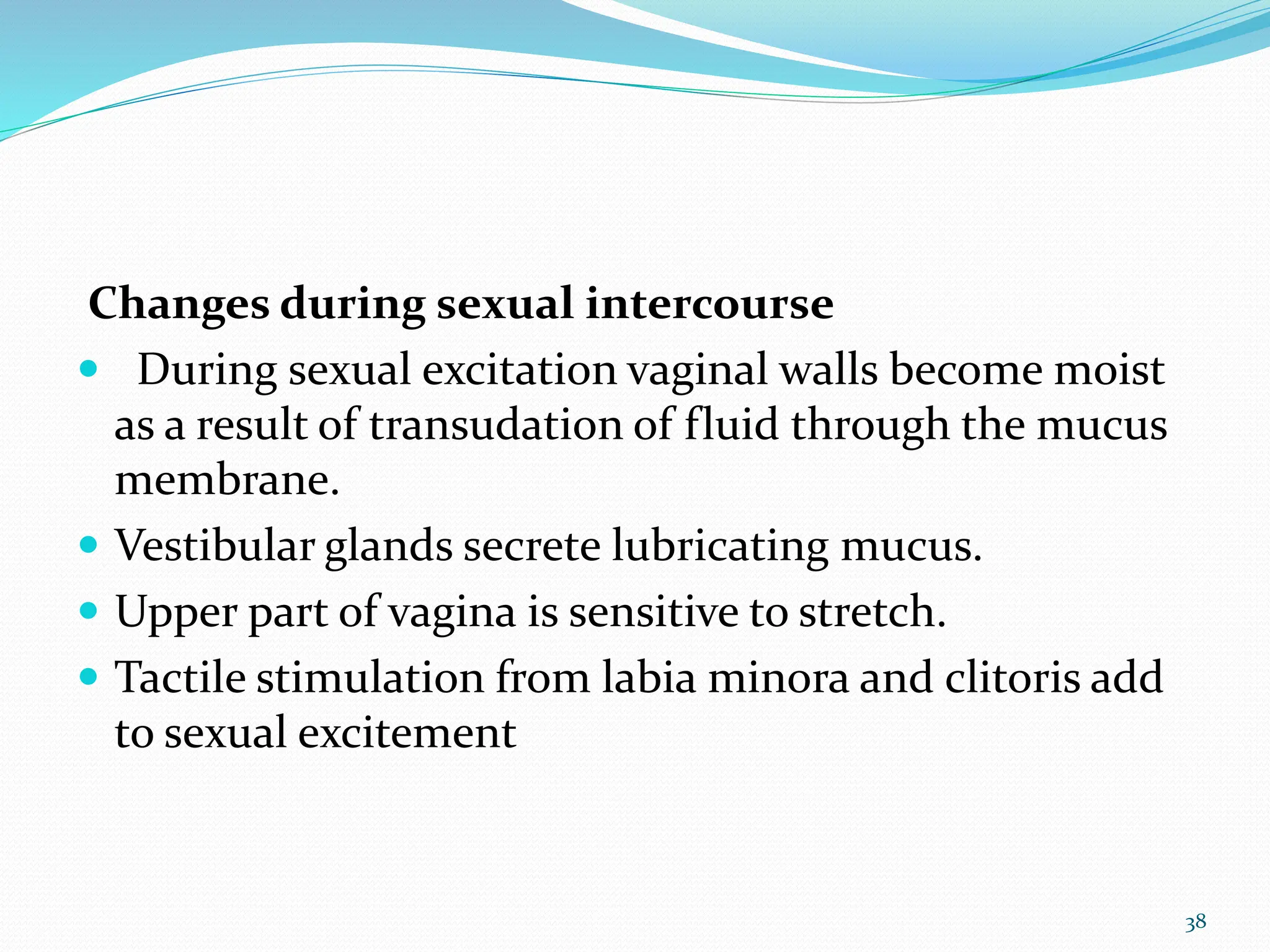Changes during sexual intercourse
 During sexual excitation vaginal walls become moist
as a result of transudation of fluid through the mucus
membrane.
 Vestibular glands secrete lubricating mucus.
 Upper part of vagina is sensitive to stretch.
 Tactile stimulation from labia minora and clitoris add
to sexual excitement
38
 