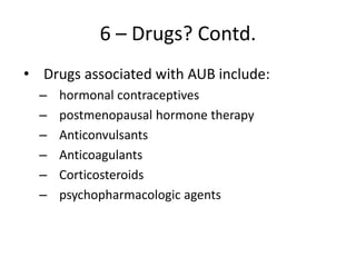6 – Drugs? Contd.
• Drugs associated with AUB include:
– hormonal contraceptives
– postmenopausal hormone therapy
– Anticonvulsants
– Anticoagulants
– Corticosteroids
– psychopharmacologic agents
 