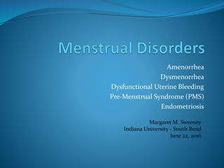 Amenorrhea
Dysmenorrhea
Dysfunctional Uterine Bleeding
Pre-Menstrual Syndrome (PMS)
Endometriosis
Margaret M. Sweeney
Indiana University - South Bend
June 22, 2016
 