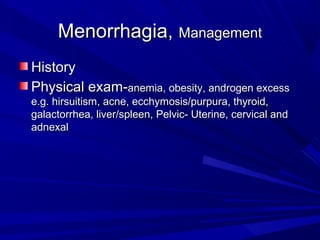 Menorrhagia,Menorrhagia, ManagementManagement
HistoryHistory
Physical exam-Physical exam-anemia, obesity, androgen excessanemia, obesity, androgen excess
e.g. hirsuitism, acne, ecchymosis/purpura, thyroid,e.g. hirsuitism, acne, ecchymosis/purpura, thyroid,
galactorrhea, liver/spleen, Pelvic- Uterine, cervical andgalactorrhea, liver/spleen, Pelvic- Uterine, cervical and
adnexaladnexal
 