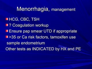 Menorrhagia,Menorrhagia, managementmanagement
HCG, CBC, TSHHCG, CBC, TSH
? Coagulation workup? Coagulation workup
Ensure pap smear UTD if appropriateEnsure pap smear UTD if appropriate
>35 or Ca risk factors, tamoxifen use>35 or Ca risk factors, tamoxifen use
sample endometriumsample endometrium
Other tests as INDICATED by HX and PEOther tests as INDICATED by HX and PE
 