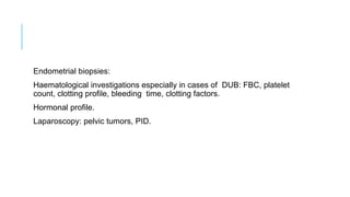 Endometrial biopsies:
Haematological investigations especially in cases of DUB: FBC, platelet
count, clotting profile, bleeding time, clotting factors.
Hormonal profile.
Laparoscopy: pelvic tumors, PID.
 