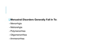 Menustral Disorders Generally Fall In To:
- Menorrhgia
- Metrorehgia
- Polymenorrhea
- Oligomenorrihea
- Ammenorrhea
 