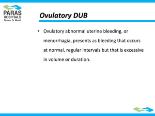 • Ovulatory abnormal uterine bleeding, or
menorrhagia, presents as bleeding that occurs
at normal, regular intervals but that is excessive
in volume or duration.
Ovulatory DUBOvulatory DUB
 